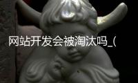 网站开发会被淘汰吗_(网站开发会被淘汰吗为什么)