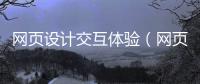 网页设计交互体验（网页交互界面设计）