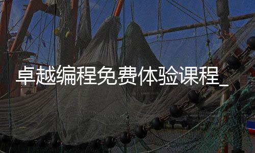 卓越编程免费体验课程_(卓越编程免费体验课程怎么样)