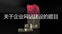 关于企业网站建设的题目_(关于企业网站建设的题目有哪些)