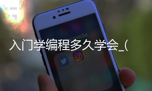 入门学编程多久学会_(入门学编程多久学会合适)