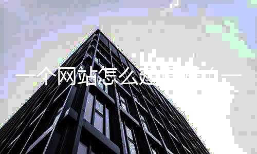 一个网站怎么建设好(一个网站怎么建设好看)