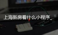 上海新房看什么小程序_(上海看新房新楼盘用哪个app)