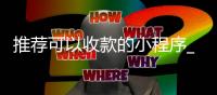 推荐可以收款的小程序_(推荐可以收款的小程序叫什么) 