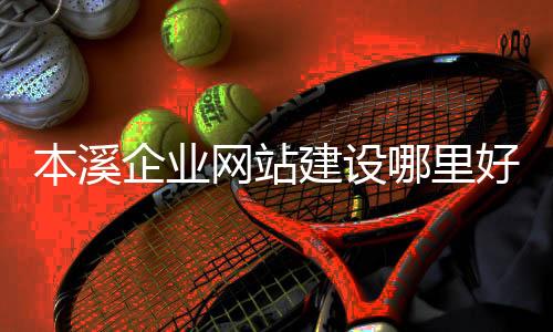 本溪企业网站建设哪里好_(百度本溪市截止2020年还有哪些企业比较好)