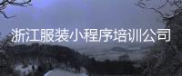 浙江服装小程序培训公司_(浙江服装小程序培训公司有哪些)