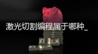 激光切割编程属于哪种_(激光切割编程属于哪种设备)