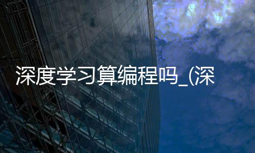 深度学习算编程吗_(深度学习算法中人可以掌控机器)