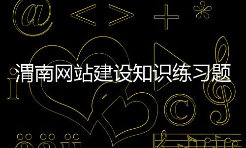 渭南网站建设知识练习题（网站建设考试）