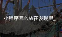 小程序怎么放在发现里_(小程序怎么放在发现里打开)