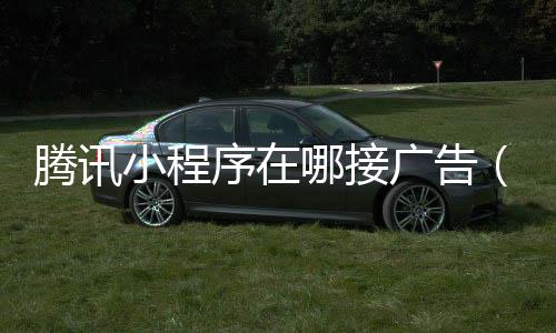 腾讯小程序在哪接广告（小程序的广告在哪里接）