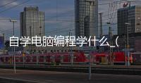 自学电脑编程学什么_(自学电脑编程学什么专业)
