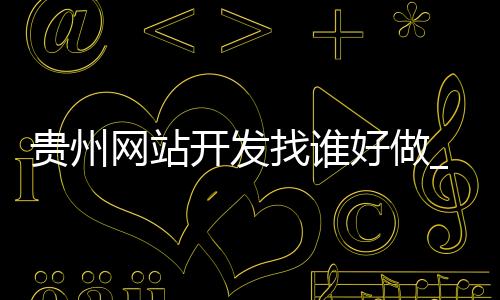 贵州网站开发找谁好做_(贵州网站开发找谁好做呢)