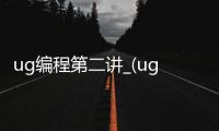 ug编程第二讲_(ug编程实用技巧)
